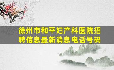 徐州市和平妇产科医院招聘信息最新消息电话号码