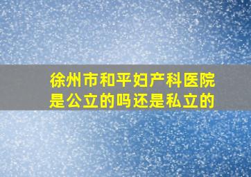 徐州市和平妇产科医院是公立的吗还是私立的