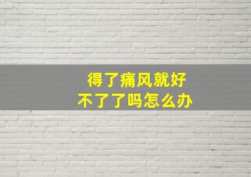 得了痛风就好不了了吗怎么办