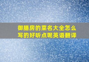 御膳房的菜名大全怎么写的好听点呢英语翻译