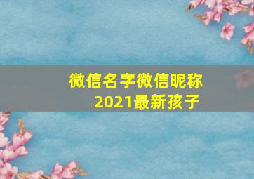 微信名字微信昵称2021最新孩子