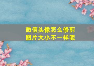 微信头像怎么修剪图片大小不一样呢