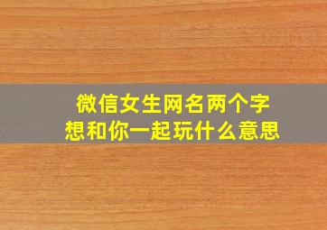 微信女生网名两个字想和你一起玩什么意思