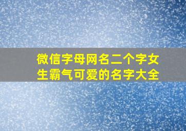 微信字母网名二个字女生霸气可爱的名字大全