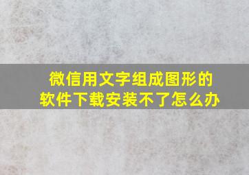 微信用文字组成图形的软件下载安装不了怎么办