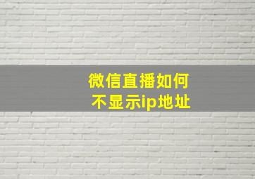 微信直播如何不显示ip地址