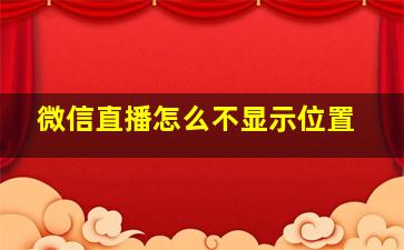 微信直播怎么不显示位置