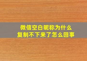 微信空白昵称为什么复制不下来了怎么回事