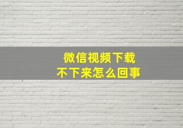 微信视频下载不下来怎么回事