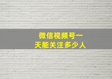 微信视频号一天能关注多少人