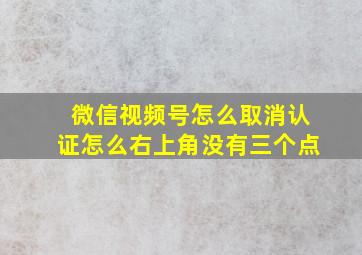 微信视频号怎么取消认证怎么右上角没有三个点