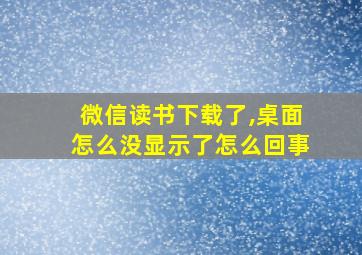 微信读书下载了,桌面怎么没显示了怎么回事