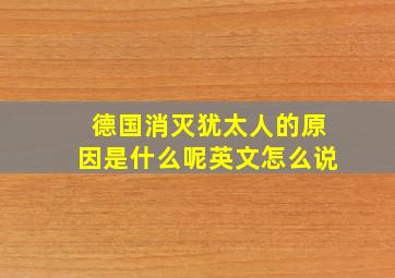 德国消灭犹太人的原因是什么呢英文怎么说