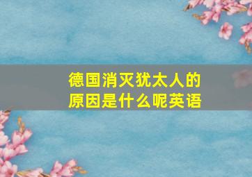 德国消灭犹太人的原因是什么呢英语