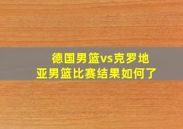 德国男篮vs克罗地亚男篮比赛结果如何了