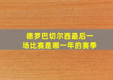 德罗巴切尔西最后一场比赛是哪一年的赛季