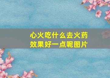 心火吃什么去火药效果好一点呢图片