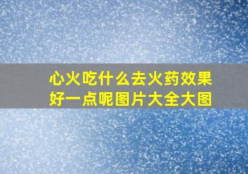 心火吃什么去火药效果好一点呢图片大全大图