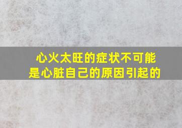 心火太旺的症状不可能是心脏自己的原因引起的