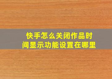 快手怎么关闭作品时间显示功能设置在哪里