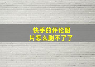 快手的评论图片怎么删不了了