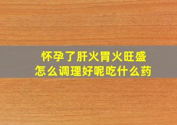 怀孕了肝火胃火旺盛怎么调理好呢吃什么药