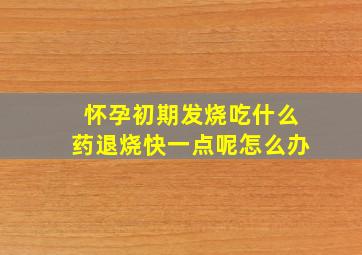 怀孕初期发烧吃什么药退烧快一点呢怎么办