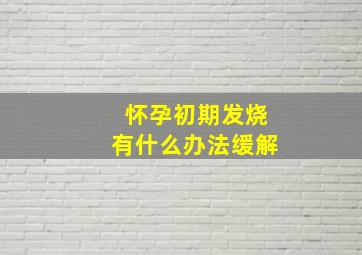 怀孕初期发烧有什么办法缓解