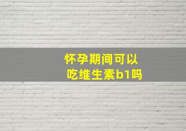 怀孕期间可以吃维生素b1吗