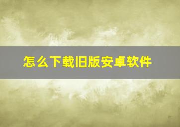 怎么下载旧版安卓软件