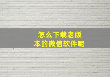 怎么下载老版本的微信软件呢