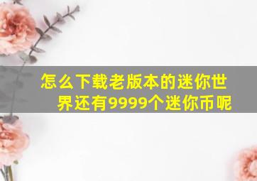 怎么下载老版本的迷你世界还有9999个迷你币呢