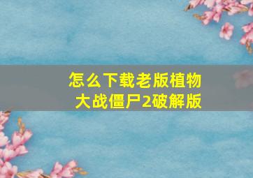 怎么下载老版植物大战僵尸2破解版