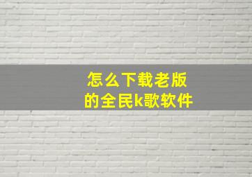 怎么下载老版的全民k歌软件