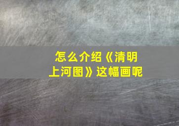 怎么介绍《清明上河图》这幅画呢