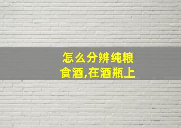 怎么分辨纯粮食酒,在酒瓶上