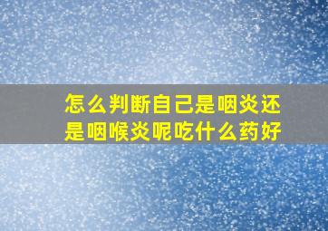 怎么判断自己是咽炎还是咽喉炎呢吃什么药好