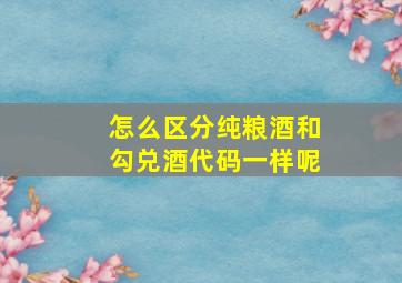 怎么区分纯粮酒和勾兑酒代码一样呢