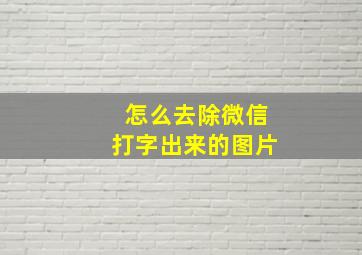 怎么去除微信打字出来的图片