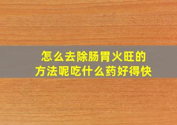 怎么去除肠胃火旺的方法呢吃什么药好得快