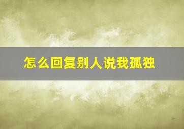 怎么回复别人说我孤独