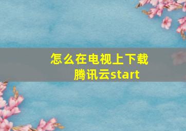 怎么在电视上下载腾讯云start