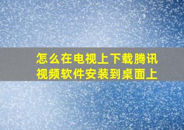 怎么在电视上下载腾讯视频软件安装到桌面上