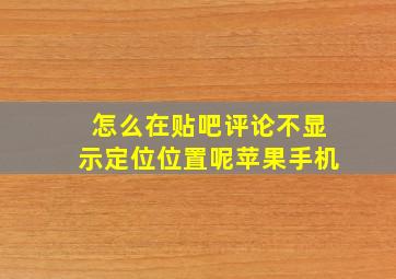 怎么在贴吧评论不显示定位位置呢苹果手机