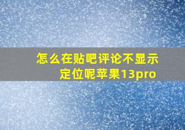 怎么在贴吧评论不显示定位呢苹果13pro