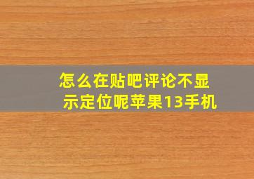 怎么在贴吧评论不显示定位呢苹果13手机