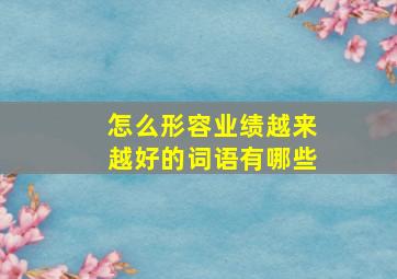 怎么形容业绩越来越好的词语有哪些