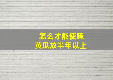 怎么才能使腌黄瓜放半年以上