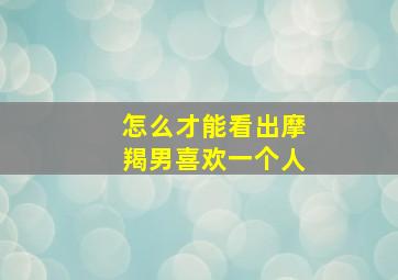 怎么才能看出摩羯男喜欢一个人