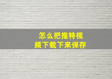 怎么把推特视频下载下来保存